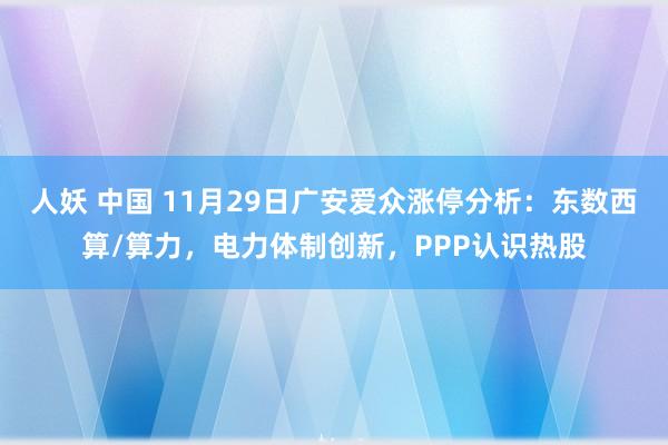 人妖 中国 11月29日广安爱众涨停分析：东数西算/算力，电力体制创新，PPP认识热股