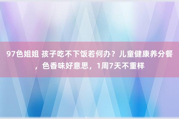 97色姐姐 孩子吃不下饭若何办？儿童健康养分餐，色香味好意思，1周7天不重样