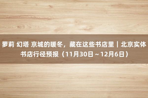 萝莉 幻塔 京城的暖冬，藏在这些书店里｜北京实体书店行径预报（11月30日～12月6日）