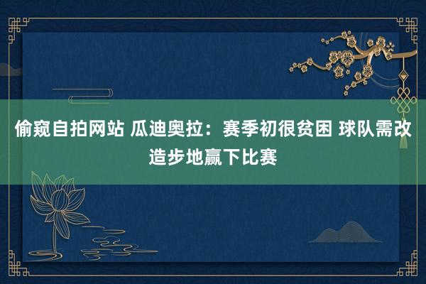 偷窥自拍网站 瓜迪奥拉：赛季初很贫困 球队需改造步地赢下比赛