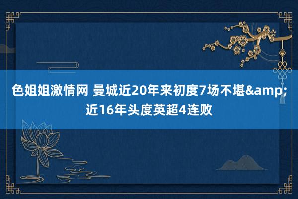 色姐姐激情网 曼城近20年来初度7场不堪&近16年头度英超4连败