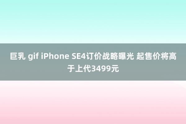 巨乳 gif iPhone SE4订价战略曝光 起售价将高于上代3499元