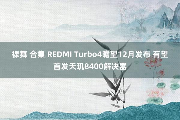 裸舞 合集 REDMI Turbo4瞻望12月发布 有望首发天玑8400解决器