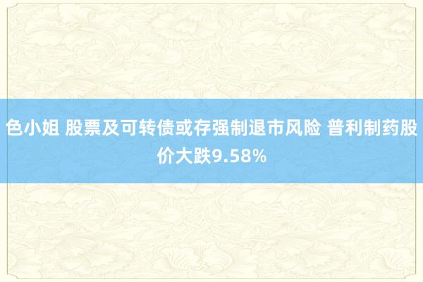 色小姐 股票及可转债或存强制退市风险 普利制药股价大跌9.58%