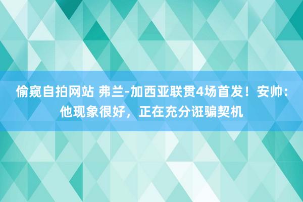 偷窥自拍网站 弗兰-加西亚联贯4场首发！安帅：他现象很好，正在充分诳骗契机