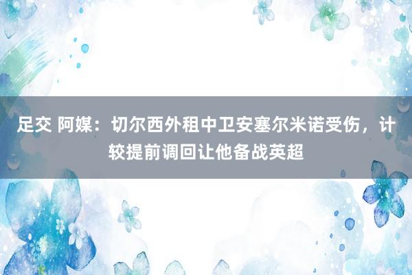 足交 阿媒：切尔西外租中卫安塞尔米诺受伤，计较提前调回让他备战英超