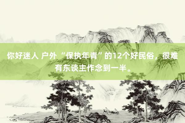 你好迷人 户外 “保执年青”的12个好民俗，很难有东谈主作念到一半。