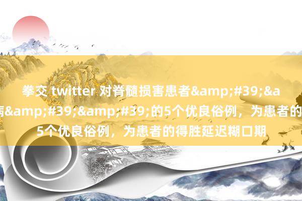 拳交 twitter 对脊髓损害患者&#39;&#39;治百病&#39;&#39;的5个优良俗例，为患者的得胜延迟糊口期