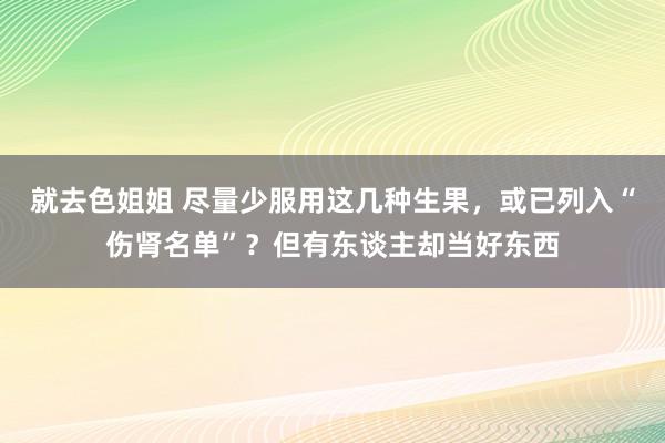 就去色姐姐 尽量少服用这几种生果，或已列入“伤肾名单”？但有东谈主却当好东西