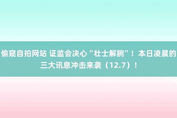 偷窥自拍网站 证监会决心“壮士解腕”！本日凌晨的三大讯息冲击来袭（12.7）！