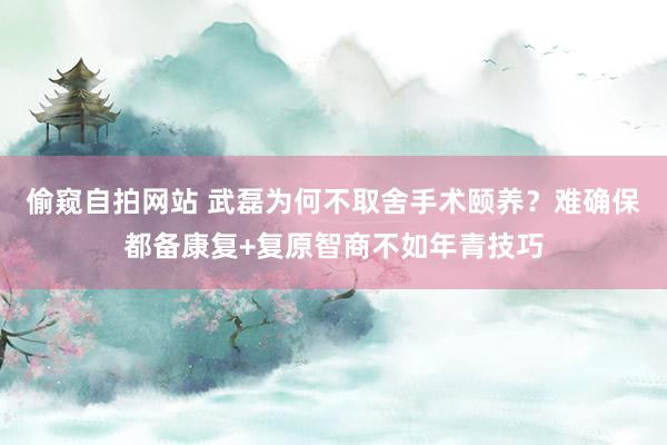 偷窥自拍网站 武磊为何不取舍手术颐养？难确保都备康复+复原智商不如年青技巧