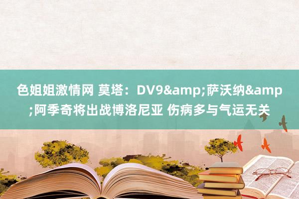 色姐姐激情网 莫塔：DV9&萨沃纳&阿季奇将出战博洛尼亚 伤病多与气运无关