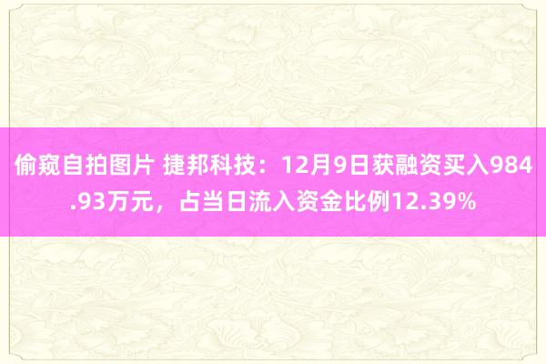 偷窥自拍图片 捷邦科技：12月9日获融资买入984.93万元，占当日流入资金比例12.39%