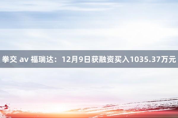 拳交 av 福瑞达：12月9日获融资买入1035.37万元