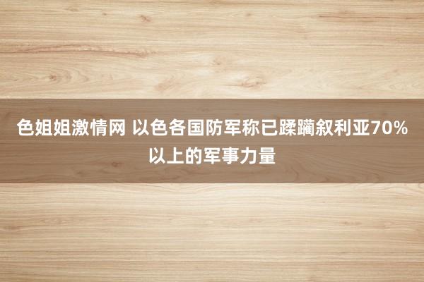 色姐姐激情网 以色各国防军称已蹂躏叙利亚70%以上的军事力量