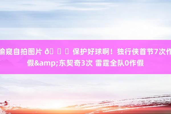 偷窥自拍图片 😖保护好球啊！独行侠首节7次作假&东契奇3次 雷霆全队0作假