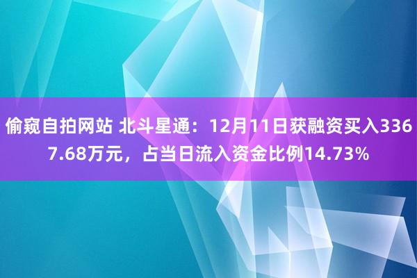 偷窥自拍网站 北斗星通：12月11日获融资买入3367.68万元，占当日流入资金比例14.73%