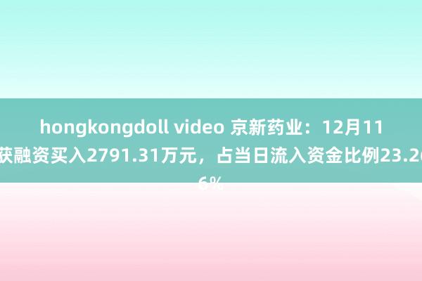 hongkongdoll video 京新药业：12月11日获融资买入2791.31万元，占当日流入资金比例23.26%