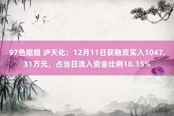 97色姐姐 泸天化：12月11日获融资买入1047.31万元，占当日流入资金比例18.15%