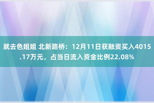 就去色姐姐 北新路桥：12月11日获融资买入4015.17万元，占当日流入资金比例22.08%