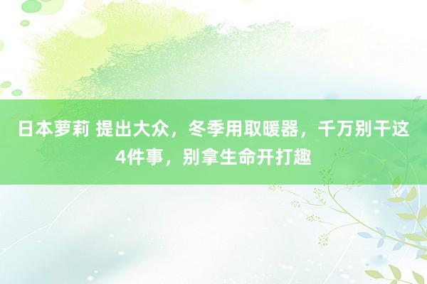 日本萝莉 提出大众，冬季用取暖器，千万别干这4件事，别拿生命开打趣