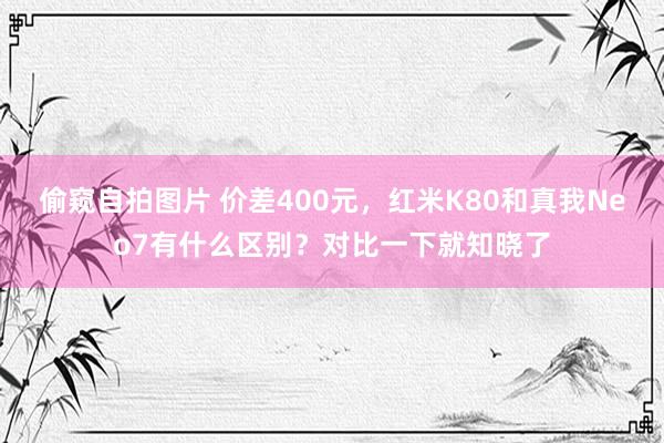 偷窥自拍图片 价差400元，红米K80和真我Neo7有什么区别？对比一下就知晓了