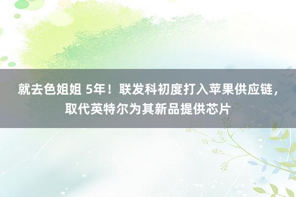 就去色姐姐 5年！联发科初度打入苹果供应链，取代英特尔为其新品提供芯片