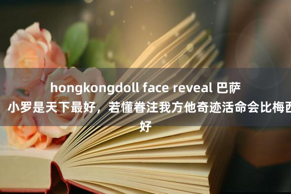 hongkongdoll face reveal 巴萨旧将：小罗是天下最好，若懂眷注我方他奇迹活命会比梅西更好