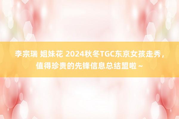 李宗瑞 姐妹花 2024秋冬TGC东京女孩走秀，值得珍贵的先锋信息总结盟啦～