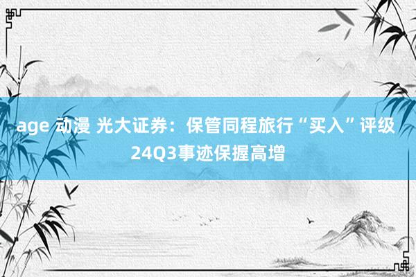 age 动漫 光大证券：保管同程旅行“买入”评级 24Q3事迹保握高增