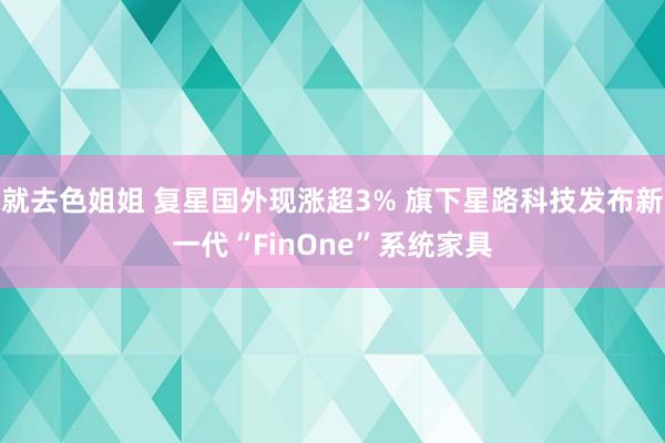 就去色姐姐 复星国外现涨超3% 旗下星路科技发布新一代“FinOne”系统家具