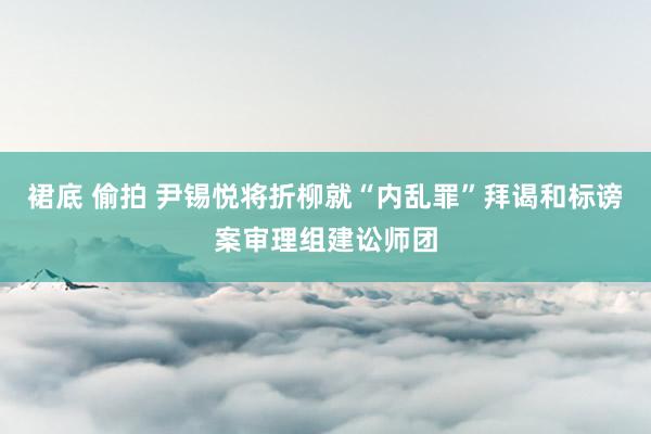 裙底 偷拍 尹锡悦将折柳就“内乱罪”拜谒和标谤案审理组建讼师团