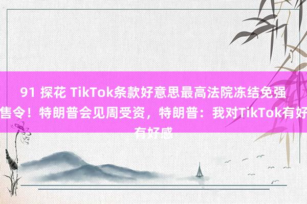 91 探花 TikTok条款好意思最高法院冻结免强出售令！特朗普会见周受资，特朗普：我对TikTok有好感