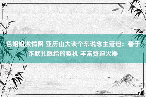 色姐姐激情网 亚历山大谈个东说念主蹙迫：善于诈欺扎眼给的契机 丰富蹙迫火器