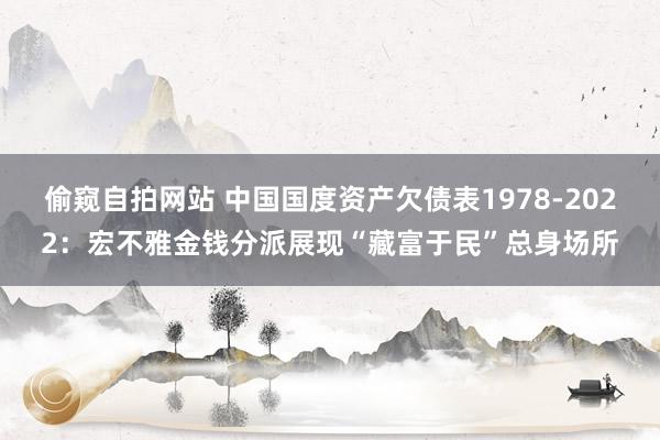 偷窥自拍网站 中国国度资产欠债表1978-2022：宏不雅金钱分派展现“藏富于民”总身场所