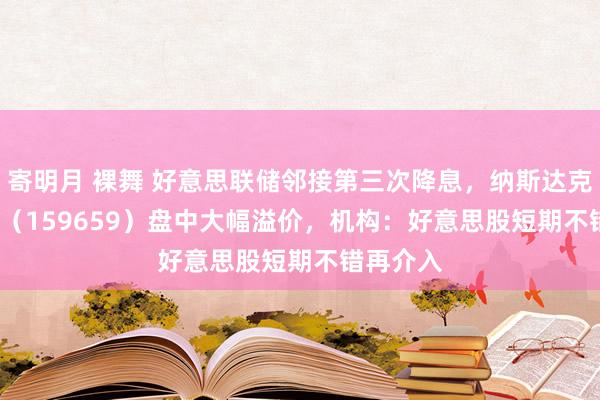 寄明月 裸舞 好意思联储邻接第三次降息，纳斯达克100ETF（159659）盘中大幅溢价，机构：好意思股短期不错再介入