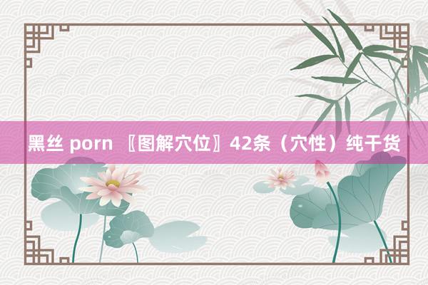 黑丝 porn 〖图解穴位〗42条（穴性）纯干货