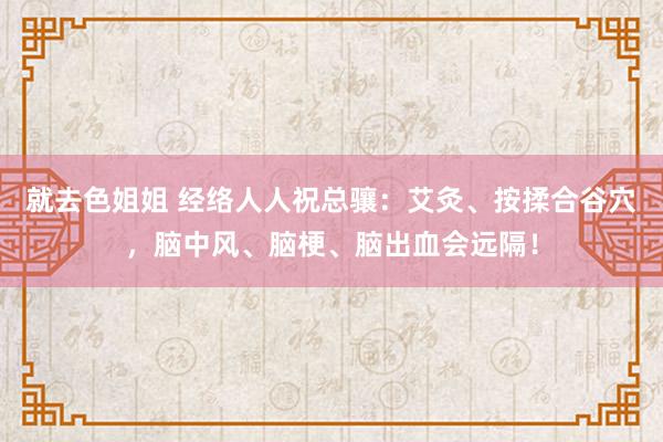 就去色姐姐 经络人人祝总骧：艾灸、按揉合谷穴，脑中风、脑梗、脑出血会远隔！