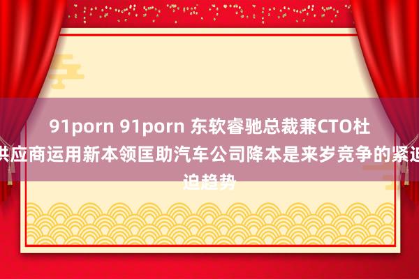 91porn 91porn 东软睿驰总裁兼CTO杜强：供应商运用新本领匡助汽车公司降本是来岁竞争的紧迫趋势