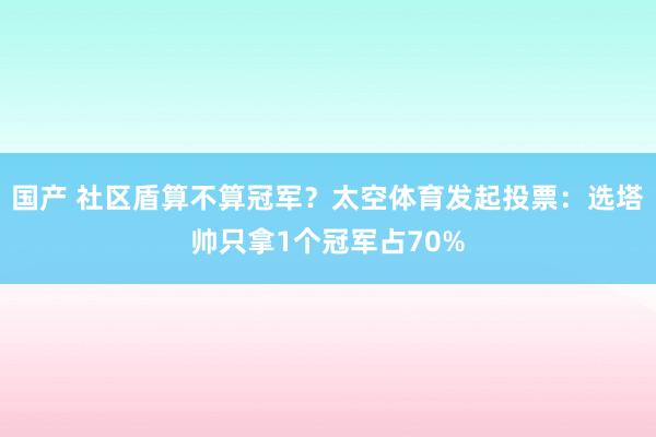 国产 社区盾算不算冠军？太空体育发起投票：选塔帅只拿1个冠军占70%