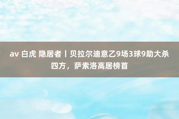 av 白虎 隐居者丨贝拉尔迪意乙9场3球9助大杀四方，萨索洛高居榜首