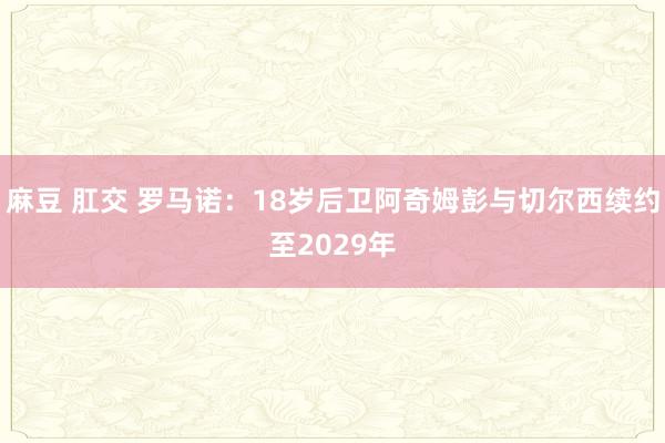 麻豆 肛交 罗马诺：18岁后卫阿奇姆彭与切尔西续约至2029年