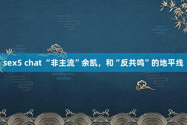 sex5 chat “非主流”余凯，和“反共鸣”的地平线