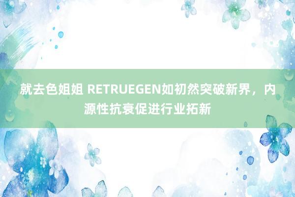 就去色姐姐 RETRUEGEN如初然突破新界，内源性抗衰促进行业拓新