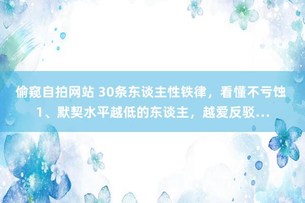 偷窥自拍网站 30条东谈主性铁律，看懂不亏蚀 1、默契水平越低的东谈主，越爱反驳…