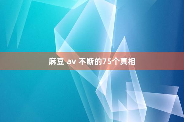 麻豆 av 不断的75个真相