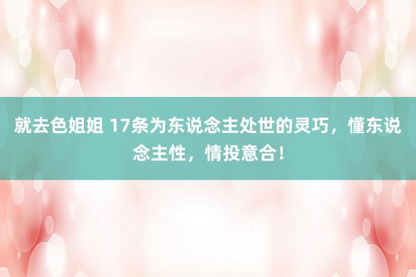 就去色姐姐 17条为东说念主处世的灵巧，懂东说念主性，情投意合！