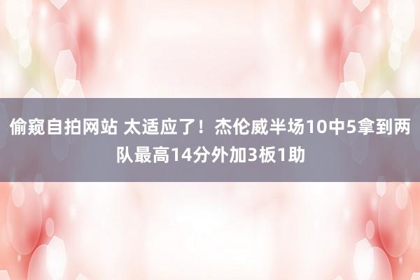 偷窥自拍网站 太适应了！杰伦威半场10中5拿到两队最高14分外加3板1助
