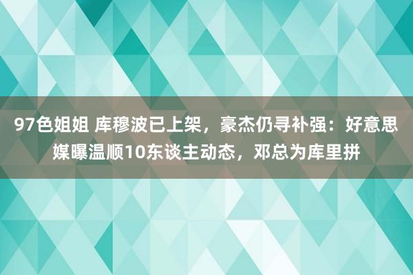 97色姐姐 库穆波已上架，豪杰仍寻补强：好意思媒曝温顺10东谈主动态，邓总为库里拼