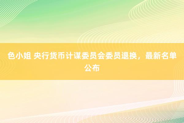 色小姐 央行货币计谋委员会委员退换，最新名单公布